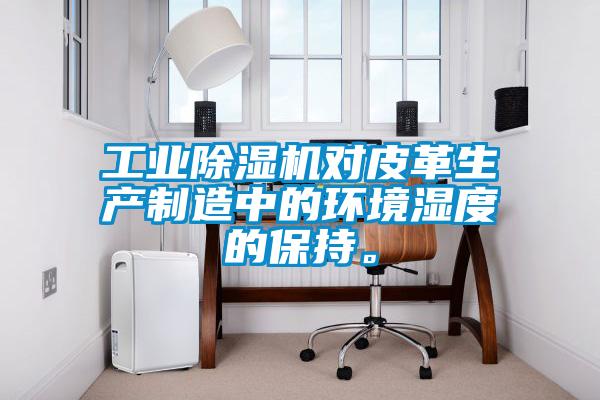 工業(yè)除濕機(jī)對(duì)皮革生產(chǎn)制造中的環(huán)境濕度的保持。