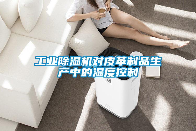 工業(yè)除濕機對皮革制品生產中的濕度控制