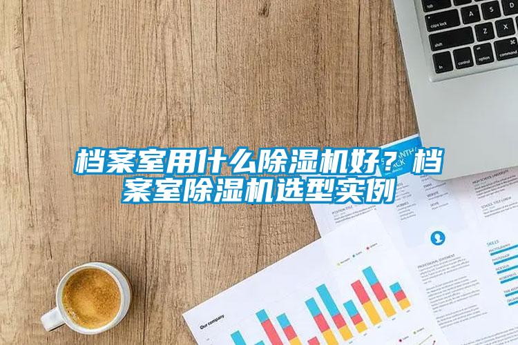 檔案室用什么除濕機(jī)好？檔案室除濕機(jī)選型實(shí)例