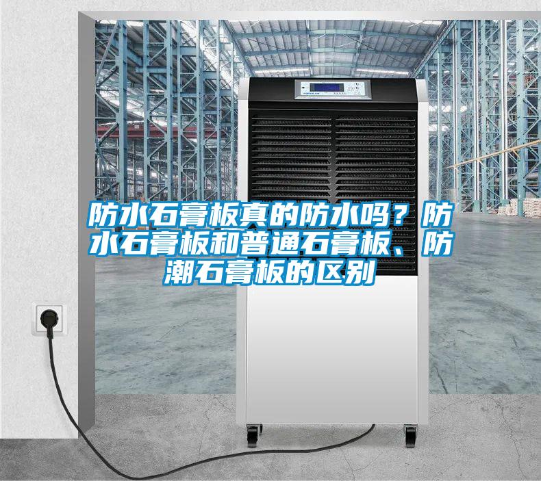 防水石膏板真的防水嗎？防水石膏板和普通石膏板、防潮石膏板的區(qū)別