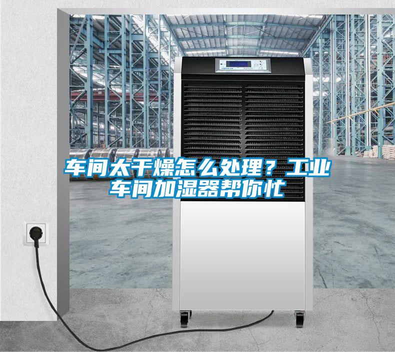 車間太干燥怎么處理？工業(yè)車間加濕器幫你忙