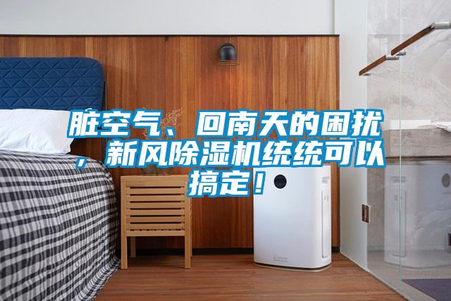 臟空氣、回南天的困擾，新風(fēng)除濕機統(tǒng)統(tǒng)可以搞定！