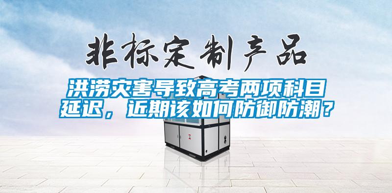 洪澇災(zāi)害導(dǎo)致高考兩項(xiàng)科目延遲，近期該如何防御防潮？