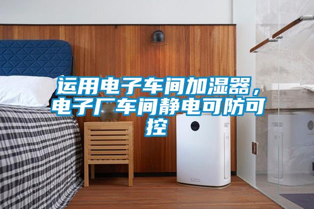 運(yùn)用電子車間加濕器，電子廠車間靜電可防可控