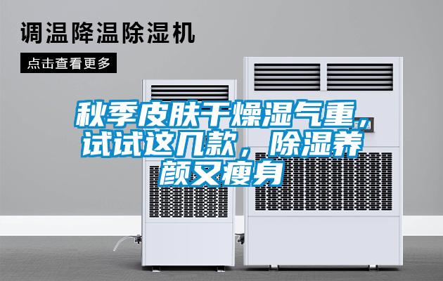 秋季皮膚干燥濕氣重，試試這幾款，除濕養(yǎng)顏又瘦身