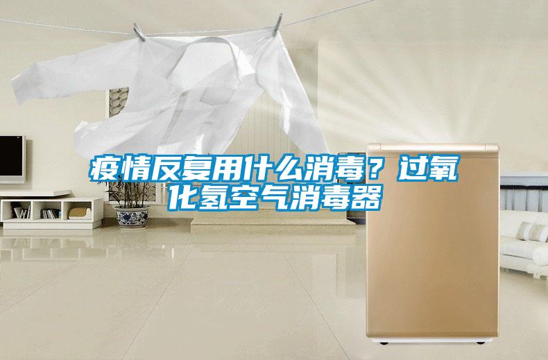 疫情反復(fù)用什么消毒？過(guò)氧化氫空氣消毒器