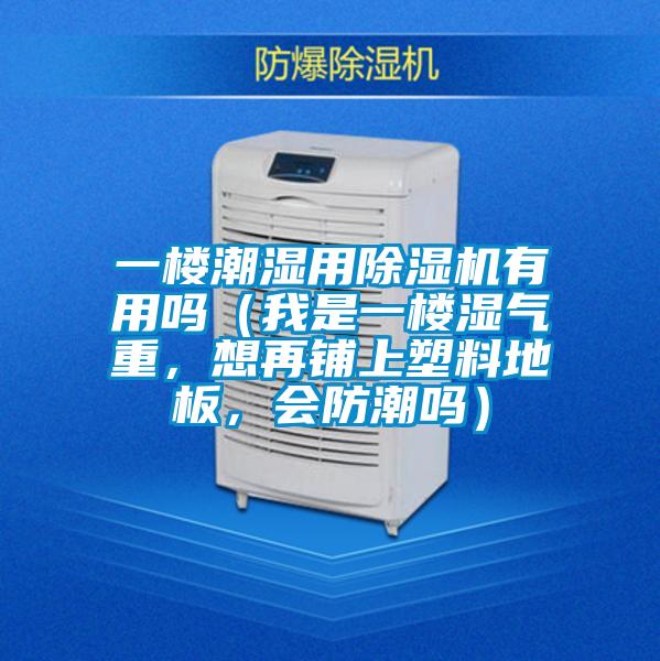 一樓潮濕用除濕機(jī)有用嗎（我是一樓濕氣重，想再鋪上塑料地板，會(huì)防潮嗎）