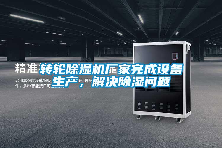 轉(zhuǎn)輪除濕機(jī)廠家完成設(shè)備生產(chǎn)，解決除濕問題