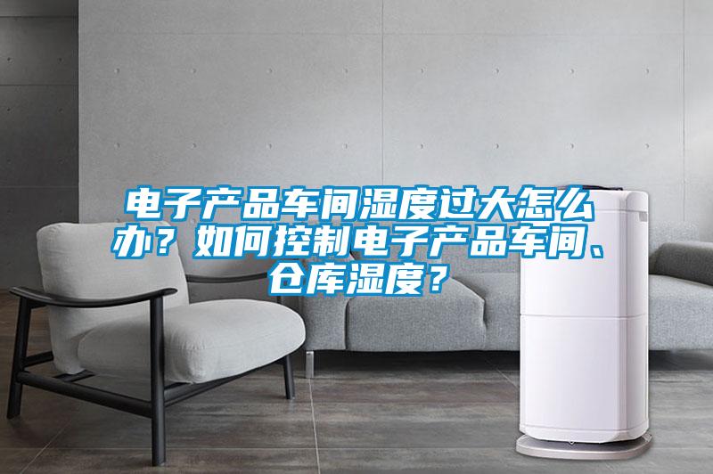 電子產(chǎn)品車間濕度過大怎么辦？如何控制電子產(chǎn)品車間、倉庫濕度？