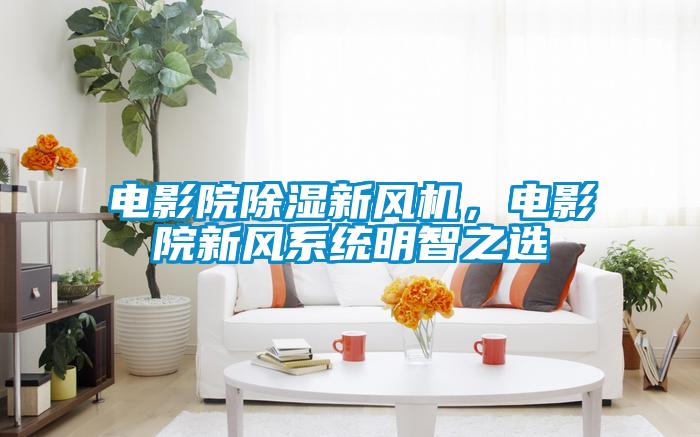 電影院除濕新風(fēng)機(jī)，電影院新風(fēng)系統(tǒng)明智之選