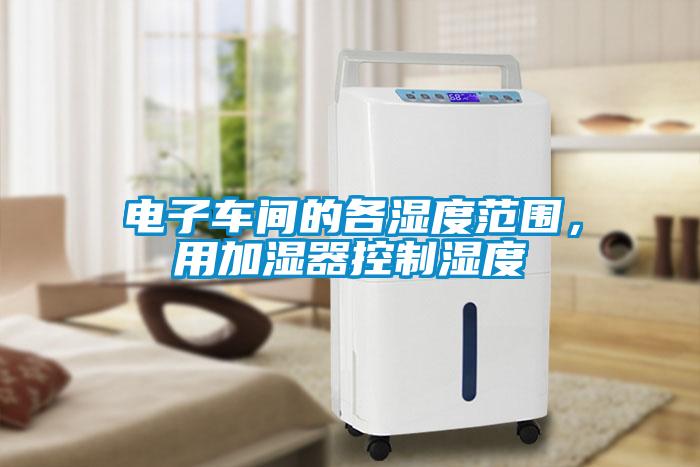 電子車間的各濕度范圍，用加濕器控制濕度
