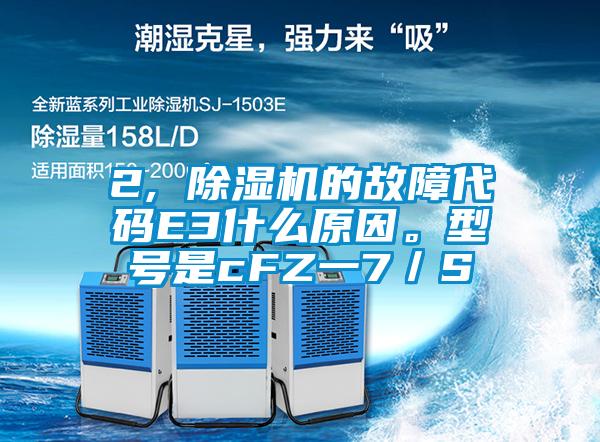 2, 除濕機(jī)的故障代碼E3什么原因。型號(hào)是cFZ一7／S