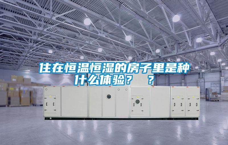 住在恒溫恒濕的房子里是種什么體驗(yàn)？ ？