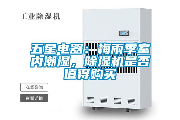 五星電器：梅雨季室內(nèi)潮濕，除濕機是否值得購買