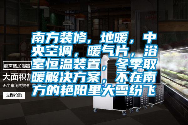 南方裝修, 地暖，中央空調(diào)，暖氣片，浴室恒溫裝置，冬季取暖解決方案，不在南方的艷陽(yáng)里大雪紛飛