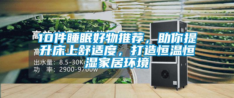 10件睡眠好物推薦，助你提升床上舒適度，打造恒溫恒濕家居環(huán)境