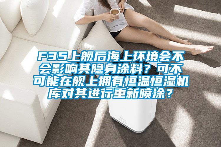F35上艦后海上環(huán)境會不會影響其隱身涂料？可不可能在艦上擁有恒溫恒濕機(jī)庫對其進(jìn)行重新噴涂？