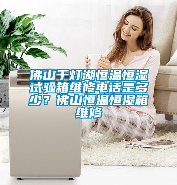 佛山千燈湖恒溫恒濕試驗(yàn)箱維修電話是多少？佛山恒溫恒濕箱維修