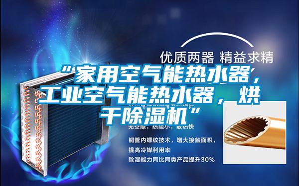 “家用空氣能熱水器，工業(yè)空氣能熱水器，烘干除濕機”