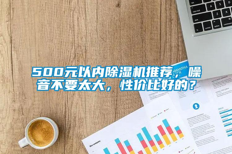500元以?xún)?nèi)除濕機(jī)推薦，噪音不要太大，性?xún)r(jià)比好的？
