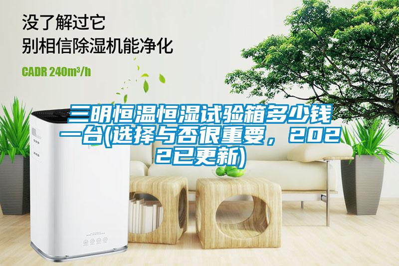 三明恒溫恒濕試驗箱多少錢一臺(選擇與否很重要，2022已更新)