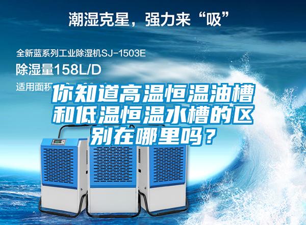 你知道高溫恒溫油槽和低溫恒溫水槽的區(qū)別在哪里嗎？