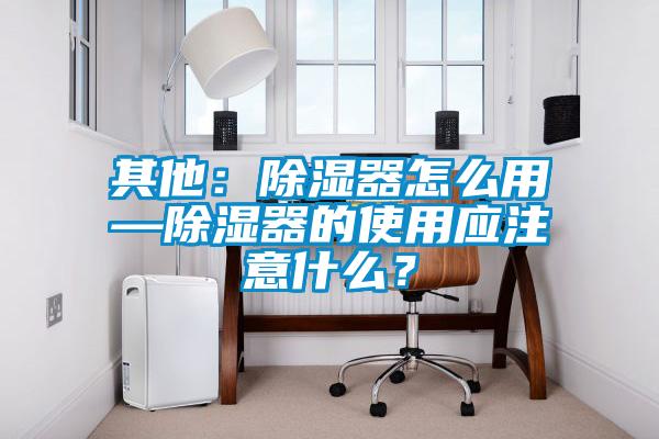 其他：除濕器怎么用—除濕器的使用應注意什么？