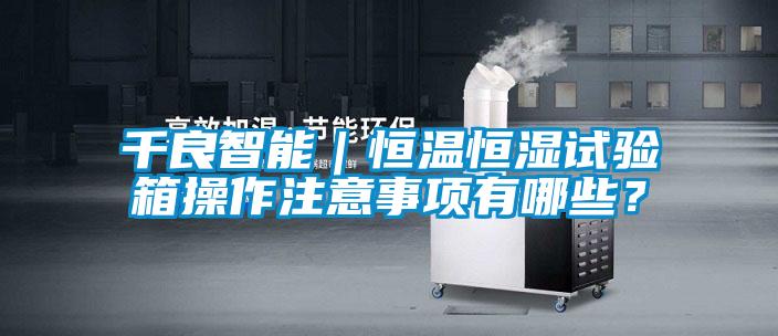 千良智能｜恒溫恒濕試驗(yàn)箱操作注意事項(xiàng)有哪些？