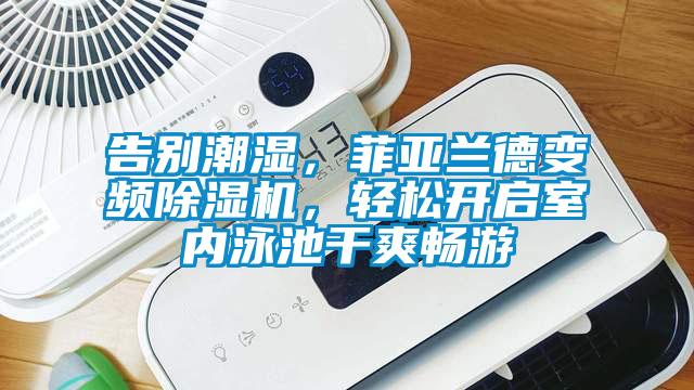 告別潮濕，菲亞蘭德變頻除濕機，輕松開啟室內(nèi)泳池干爽暢游