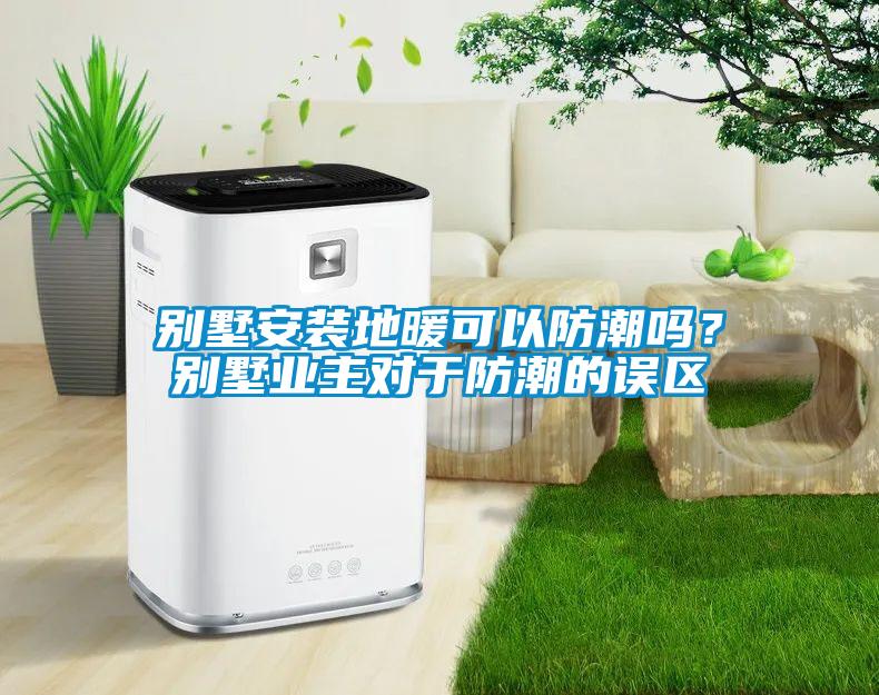 別墅安裝地暖可以防潮嗎？別墅業(yè)主對(duì)于防潮的誤區(qū)