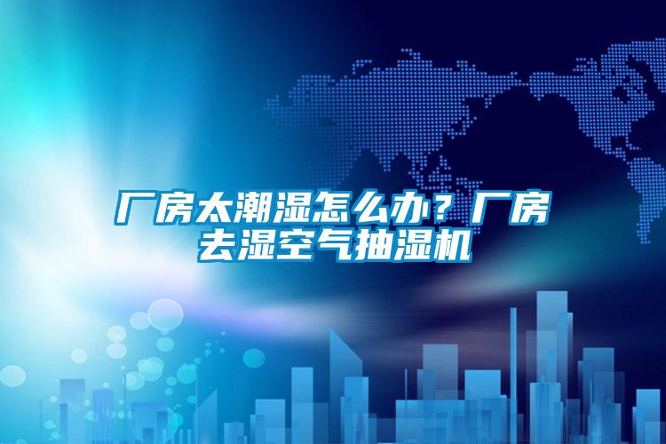 廠房太潮濕怎么辦？廠房去濕空氣抽濕機