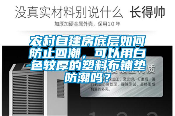 農(nóng)村自建房底層如何防止回潮，可以用白色較厚的塑料布鋪墊防潮嗎？