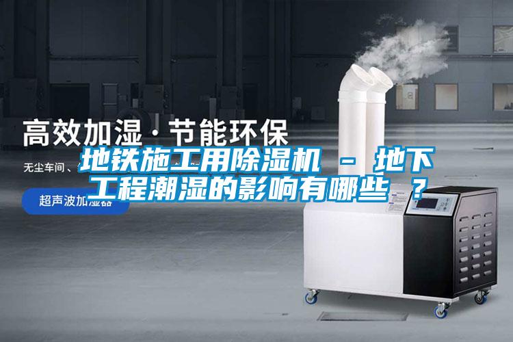 地鐵施工用除濕機(jī) - 地下工程潮濕的影響有哪些 ？