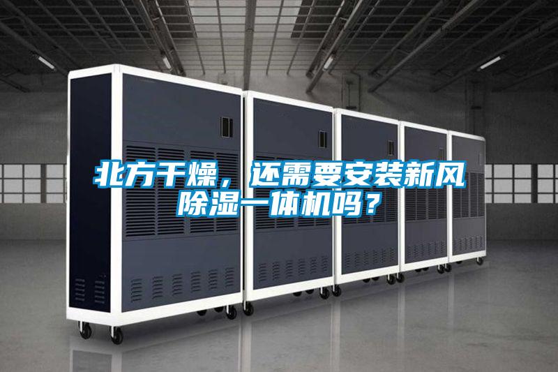 北方干燥，還需要安裝新風(fēng)除濕一體機(jī)嗎？