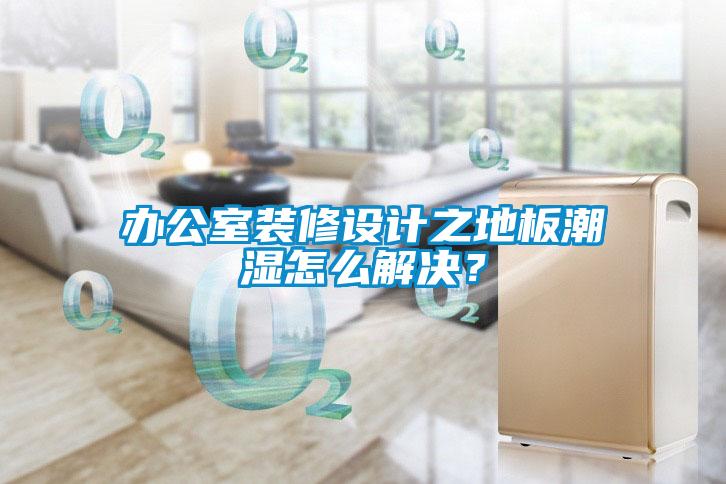 辦公室裝修設(shè)計之地板潮濕怎么解決？