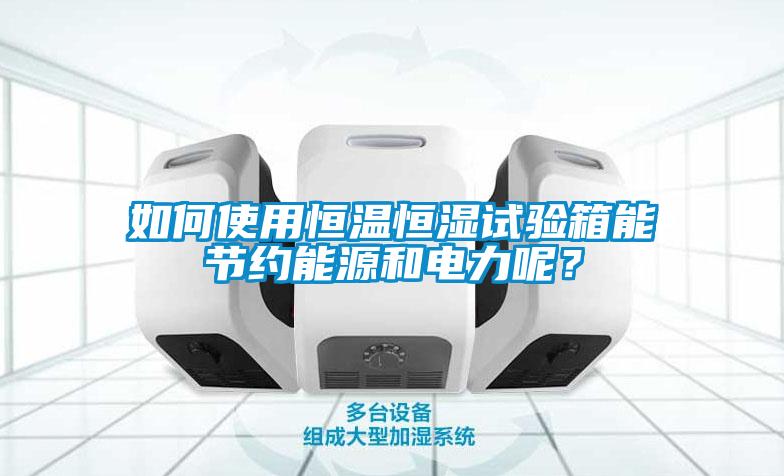 如何使用恒溫恒濕試驗(yàn)箱能節(jié)約能源和電力呢？
