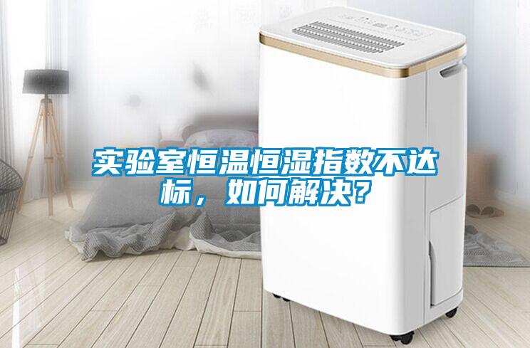 實驗室恒溫恒濕指數不達標，如何解決？