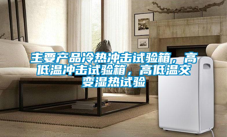主要產(chǎn)品冷熱沖擊試驗箱，高低溫沖擊試驗箱，高低溫交變濕熱試驗