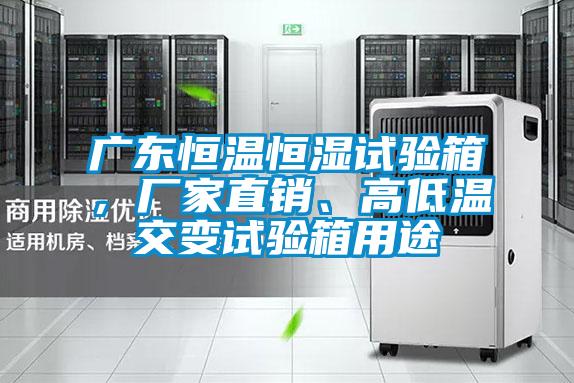 廣東恒溫恒濕試驗(yàn)箱，廠家直銷、高低溫交變?cè)囼?yàn)箱用途
