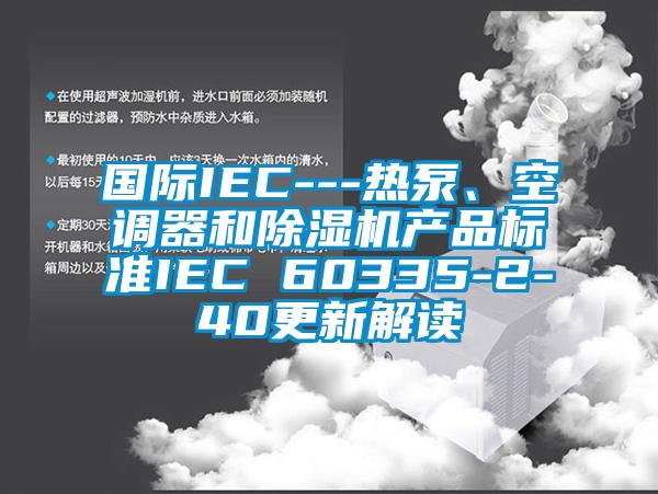 國際IEC---熱泵、空調(diào)器和除濕機(jī)產(chǎn)品標(biāo)準(zhǔn)IEC 60335-2-40更新解讀
