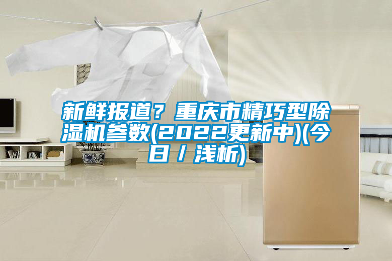 新鮮報(bào)道？重慶市精巧型除濕機(jī)參數(shù)(2022更新中)(今日／淺析)