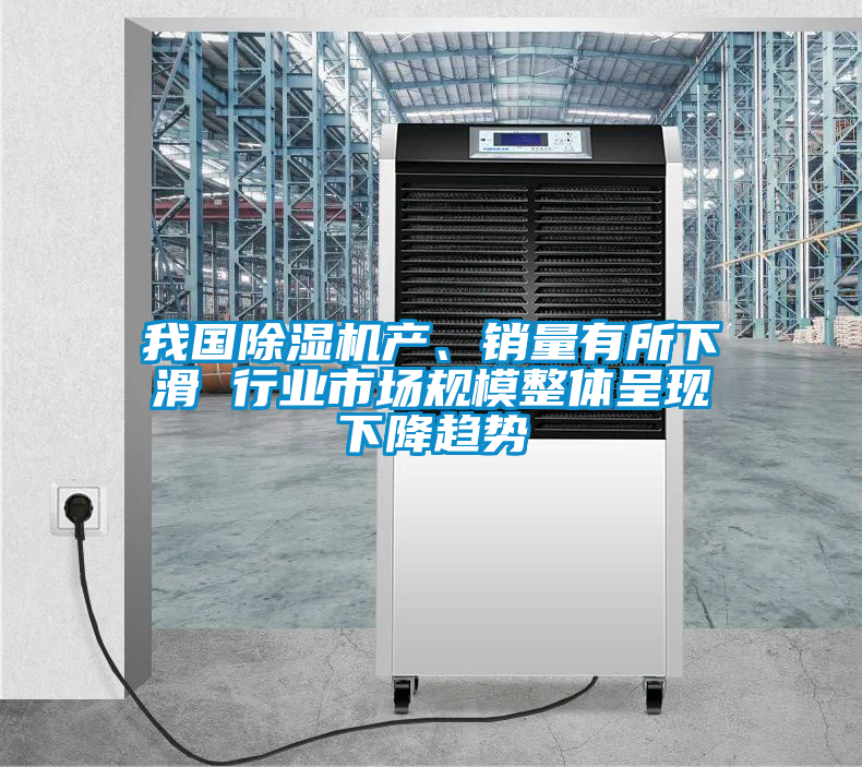 我國除濕機產(chǎn)、銷量有所下滑 行業(yè)市場規(guī)模整體呈現(xiàn)下降趨勢