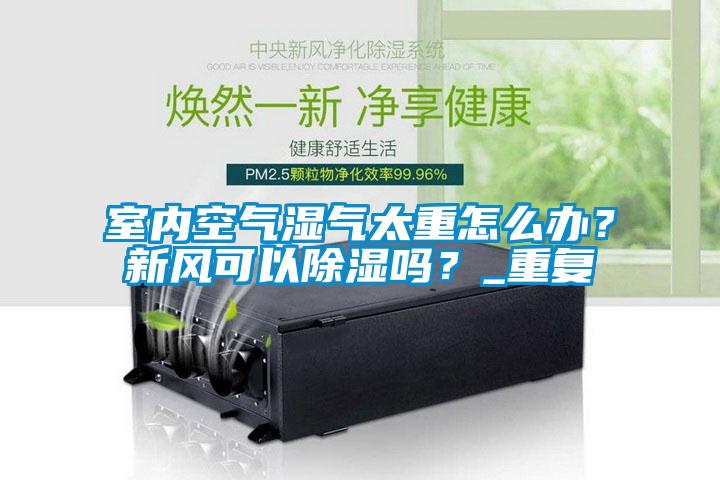 室內(nèi)空氣濕氣太重怎么辦？新風(fēng)可以除濕嗎？_重復(fù)