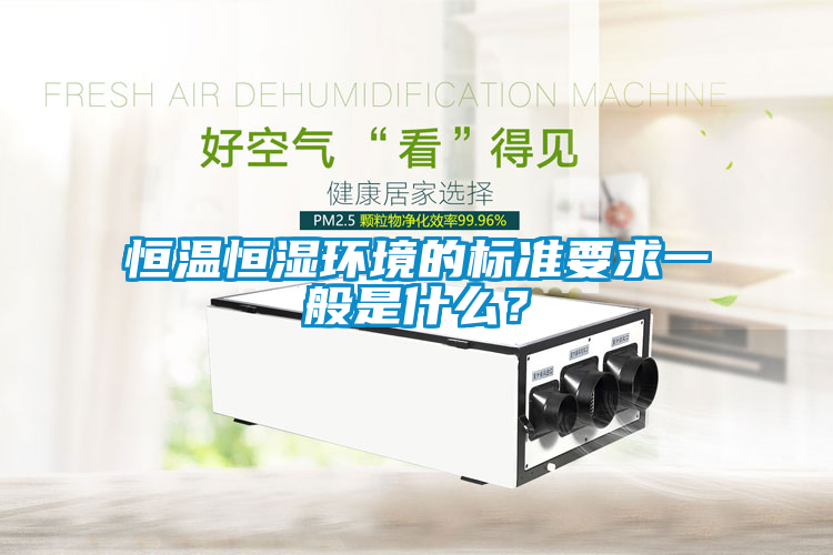 恒溫恒濕環(huán)境的標準要求一般是什么？