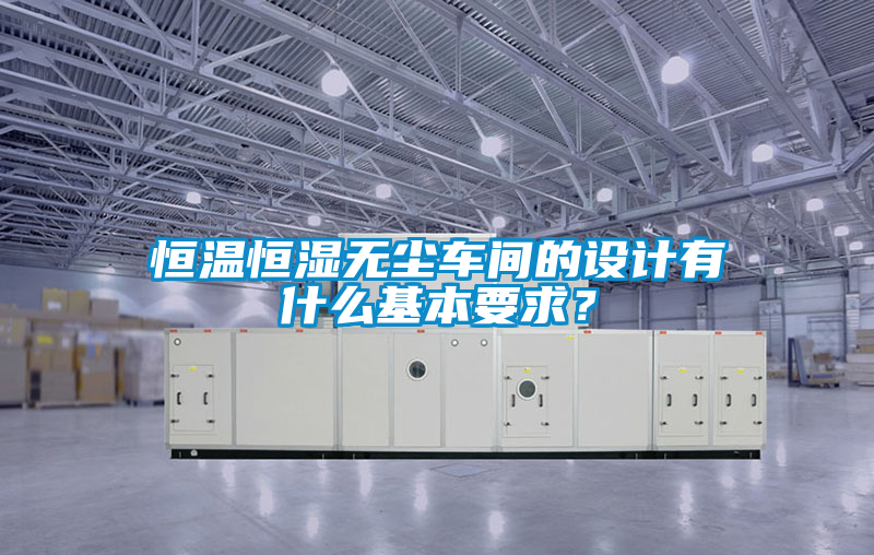 恒溫恒濕無(wú)塵車(chē)間的設(shè)計(jì)有什么基本要求？
