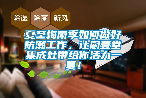 夏至梅雨季如何做好防潮工作，讓廚壹堂集成灶帶給你活力一夏！
