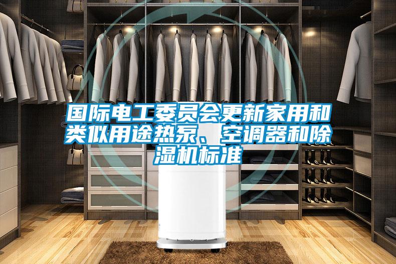 國際電工委員會(huì)更新家用和類似用途熱泵、空調(diào)器和除濕機(jī)標(biāo)準(zhǔn)