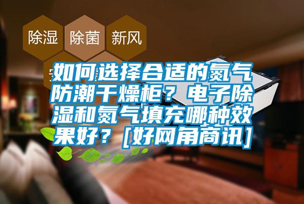 如何選擇合適的氮氣防潮干燥柜？電子除濕和氮氣填充哪種效果好？[好網(wǎng)角商訊]