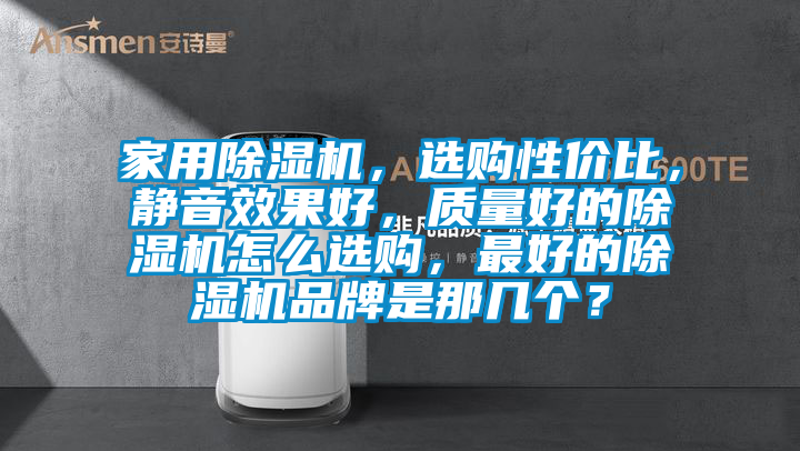 家用除濕機(jī)，選購(gòu)性價(jià)比，靜音效果好，質(zhì)量好的除濕機(jī)怎么選購(gòu)，最好的除濕機(jī)品牌是那幾個(gè)？