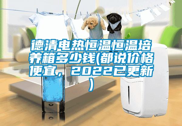 德清電熱恒溫恒溫培養(yǎng)箱多少錢(都說價(jià)格便宜，2022已更新)